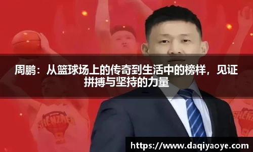 周鹏：从篮球场上的传奇到生活中的榜样，见证拼搏与坚持的力量
