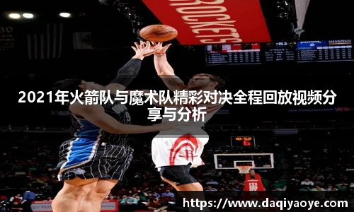 2021年火箭队与魔术队精彩对决全程回放视频分享与分析