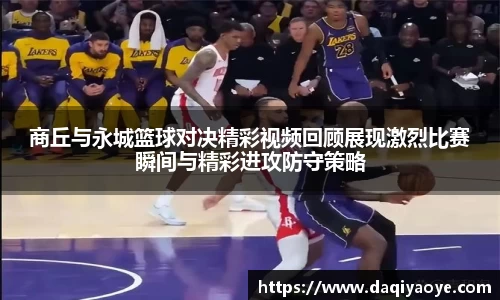 商丘与永城篮球对决精彩视频回顾展现激烈比赛瞬间与精彩进攻防守策略