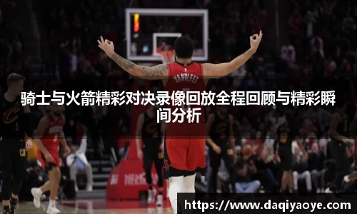 骑士与火箭精彩对决录像回放全程回顾与精彩瞬间分析